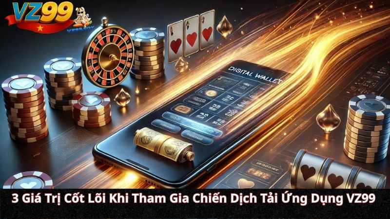3 Giá Trị Cốt Lõi Khi Tham Gia Chiến Dịch Tải Ứng Dụng VZ99