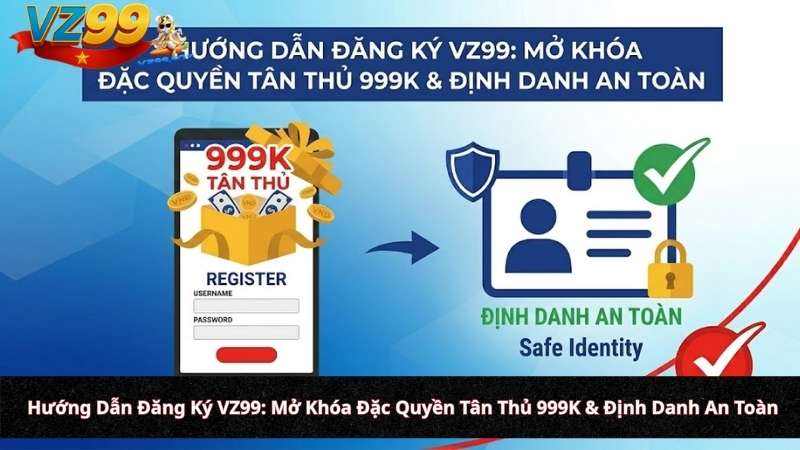 Hướng Dẫn Đăng Ký VZ99: Mở Khóa Đặc Quyền Tân Thủ 999K & Định Danh An Toàn
