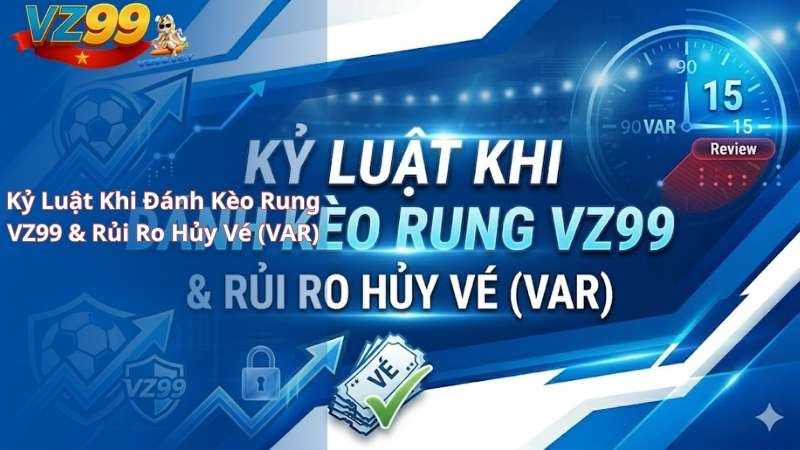 Kỷ Luật Khi Đánh Kèo Rung VZ99 & Rủi Ro Hủy Vé (VAR)